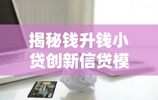 揭秘钱升钱小贷创新信贷模式：智能借款如何重塑行业生态