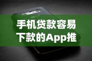 手机贷款容易下款的App推荐及避坑指南 手机贷款容易下款的App推荐及避坑指南