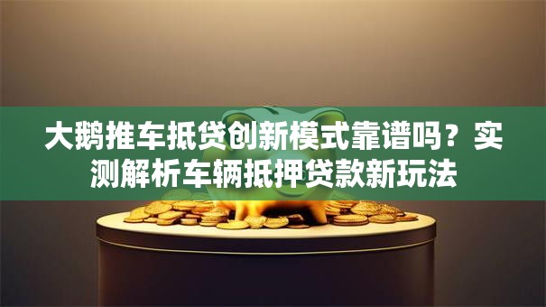大鹅推车抵贷创新模式靠谱吗?实测解析车辆抵押贷款新玩法 大鹅推车抵贷创新模式靠谱吗?实测解析车辆抵押贷款新玩法