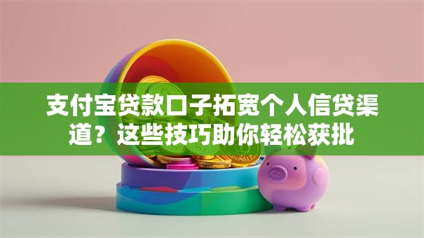 支付宝贷款口子拓宽个人信贷渠道？这些技巧助你轻松获批