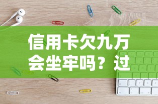 信用卡欠九万会坐牢吗？过来人亲述真实法律后果
