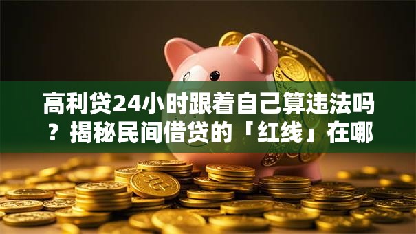 高利贷24小时跟着自己算违法吗？揭秘民间借贷的「红线」在哪