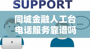 同城金融人工台电话服务靠谱吗？贷款疑问找人工客服全解答！