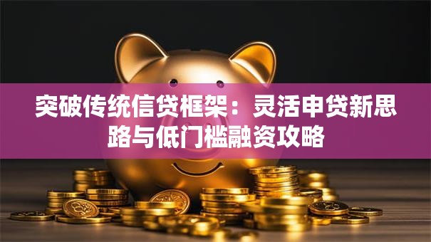 突破传统信贷框架：灵活申贷新思路与低门槛融资攻略