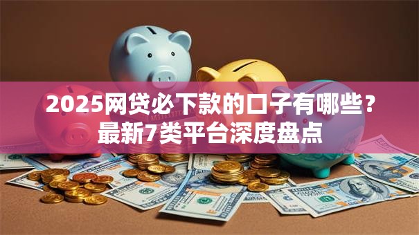 2025网贷必下款的口子有哪些？最新7类平台深度盘点