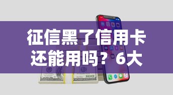 征信黑了信用卡还能用吗?6大影响和补救方法全解析 征信黑了信用卡还能用吗?6大影响和补救方法全解析