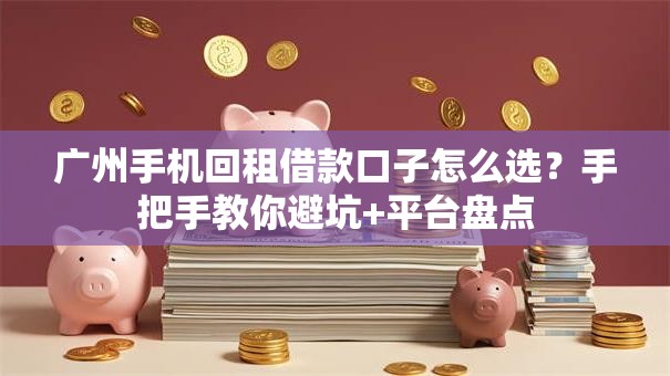 广州手机回租借款口子怎么选？手把手教你避坑+平台盘点