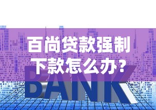 百尚贷款强制下款怎么办?这些应对套路必须懂! 百尚贷款强制下款怎么办?这些应对套路必须懂!