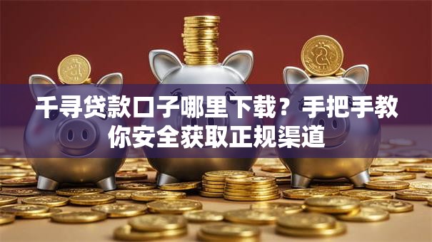 千寻贷款口子哪里下载？手把手教你安全获取正规渠道