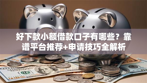 好下款小额借款口子有哪些？靠谱平台推荐+申请技巧全解析