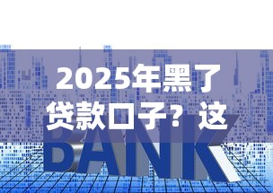2025年黑了贷款口子？这些渠道还能用！避开套路防踩雷指南