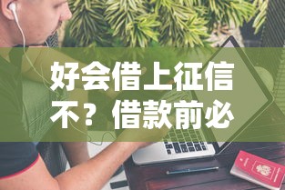 好会借上征信不？借款前必看的征信影响全解析