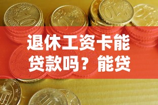 退休工资卡能贷款吗？能贷款多少钱？详解申贷条件与额度