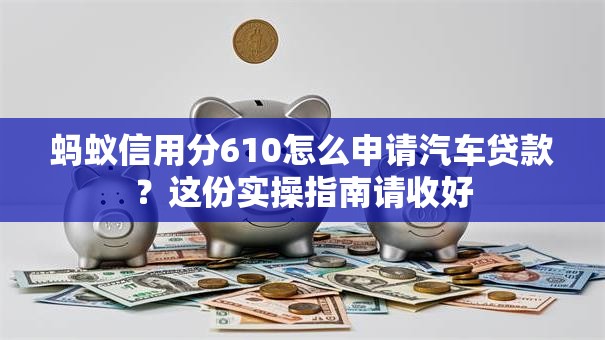 蚂蚁信用分610怎么申请汽车贷款？这份实操指南请收好