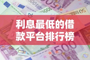 利息最低的借款平台排行榜之一！真实测评帮你轻松避坑
