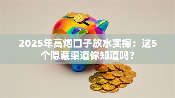 2025年高炮口子放水实探：这5个隐藏渠道你知道吗？