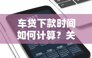 车贷下款时间如何计算？关键流程与避坑指南解析