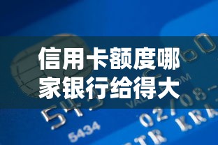 信用卡额度哪家银行给得大方？这些技巧助你轻松拿高额