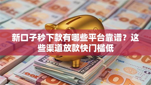 新口子秒下款有哪些平台靠谱？这些渠道放款快门槛低