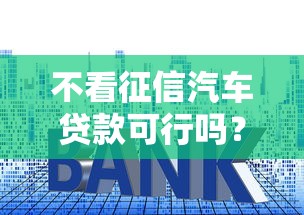 不看征信汽车贷款可行吗?申请条件、避坑技巧全解析 不看征信汽车贷款可行吗?申请条件、避坑技巧全解析