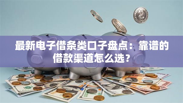 最新电子借条类口子盘点：靠谱的借款渠道怎么选？