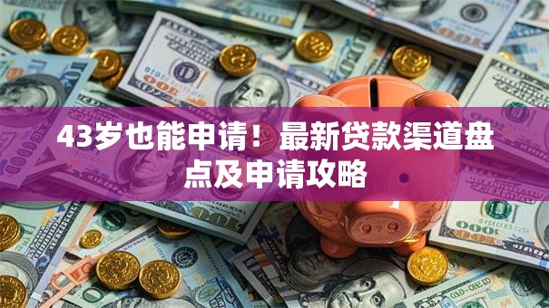 43岁也能申请！最新贷款渠道盘点及申请攻略