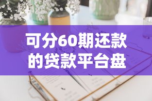 可分60期还款的贷款平台盘点：长期分期方案这样选更划算