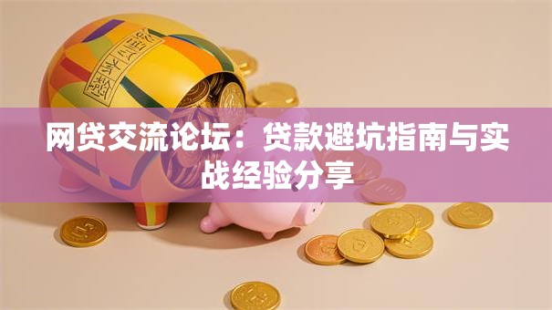 网贷交流论坛：贷款避坑指南与实战经验分享