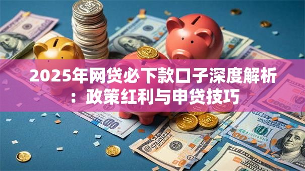 2025年网贷必下款口子深度解析：政策红利与申贷技巧