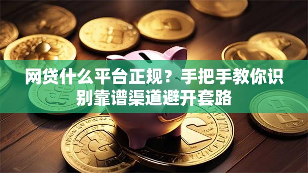 网贷什么平台正规？手把手教你识别靠谱渠道避开套路