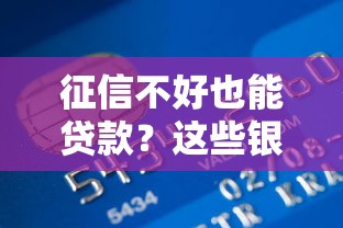 征信不好也能贷款？这些银行不看征信的渠道你知道吗