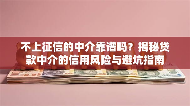 不上征信的中介靠谱吗？揭秘贷款中介的信用风险与避坑指南