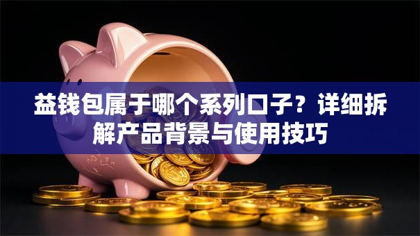 益钱包属于哪个系列口子？详细拆解产品背景与使用技巧