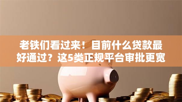 老铁们看过来!目前什么贷款最好通过?这5类正规平台审批更宽松 老铁们看过来!目前什么贷款最好通过?这5类正规平台审批更宽松