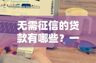 无需征信的贷款有哪些?一文搞懂申请条件与避坑技巧 无需征信的贷款有哪些?一文搞懂申请条件与避坑技巧