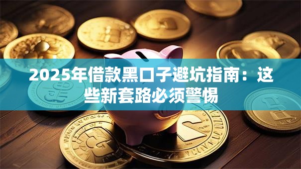 2025年借款黑口子避坑指南：这些新套路必须警惕