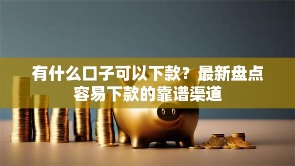 有什么口子可以下款?最新盘点容易下款的靠谱渠道 有什么口子可以下款?最新盘点容易下款的靠谱渠道