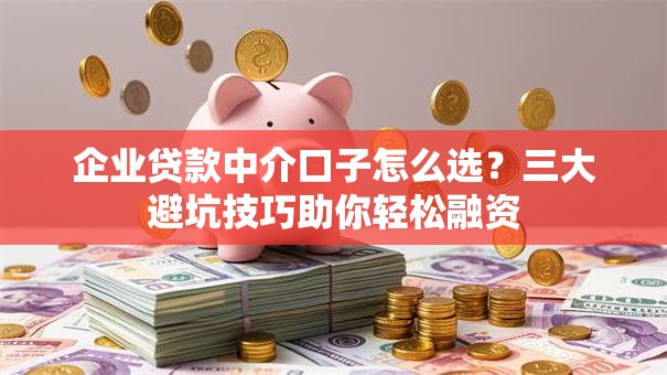 企业贷款中介口子怎么选？三大避坑技巧助你轻松融资