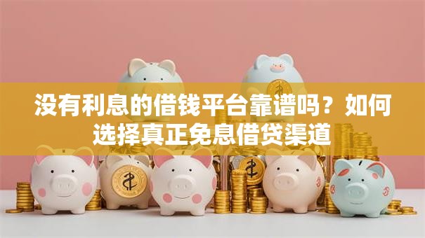 没有利息的借钱平台靠谱吗?如何选择真正免息借贷渠道 没有利息的借钱平台靠谱吗?如何选择真正免息借贷渠道