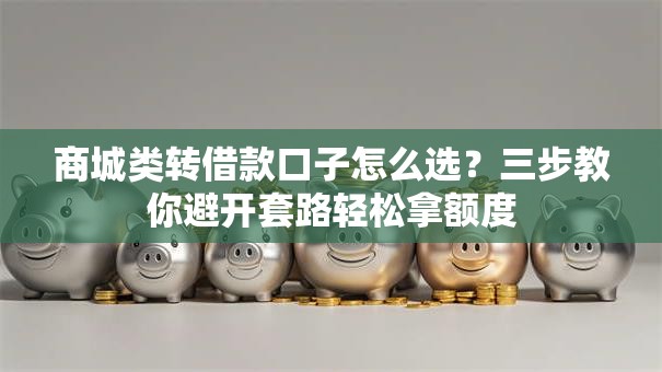 商城类转借款口子怎么选？三步教你避开套路轻松拿额度