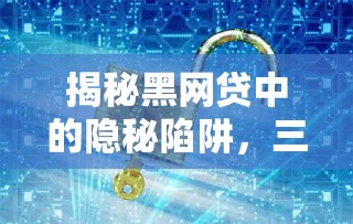 揭秘黑网贷中的隐秘陷阱,三步识别套路避免人财两空 揭秘黑网贷中的隐秘陷阱,三步识别套路避免人财两空