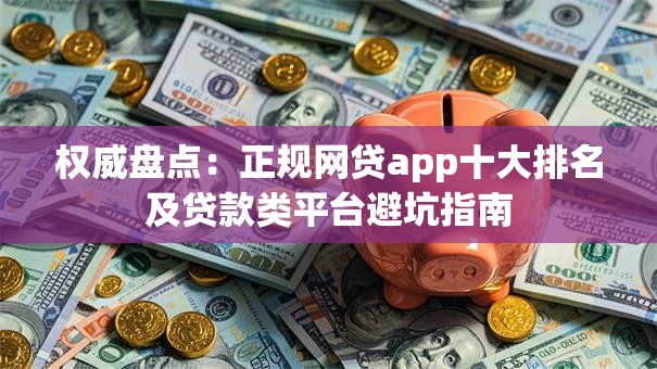 权威盘点：正规网贷app十大排名及贷款类平台避坑指南