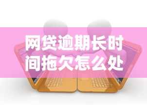 网贷逾期长时间拖欠怎么处理?教你三招化解债务危机 网贷逾期长时间拖欠怎么处理?教你三招化解债务危机