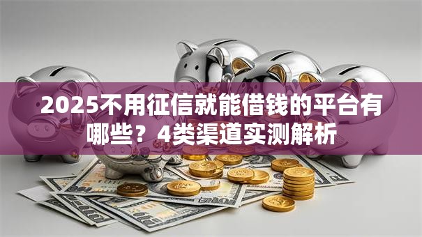 2025不用征信就能借钱的平台有哪些?4类渠道实测解析 2025不用征信就能借钱的平台有哪些?4类渠道实测解析
