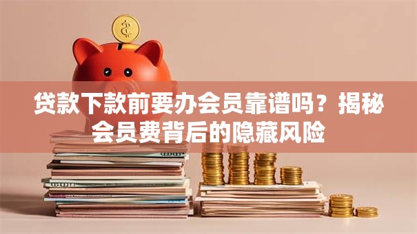 贷款下款前要办会员靠谱吗？揭秘会员费背后的隐藏风险