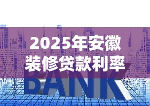 2025年安徽装修贷款利率新规解读(附申请攻略) 2025年安徽装修贷款利率新规解读(附申请攻略)