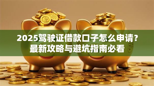 2025驾驶证借款口子怎么申请?最新攻略与避坑指南必看 2025驾驶证借款口子怎么申请?最新攻略与避坑指南必看