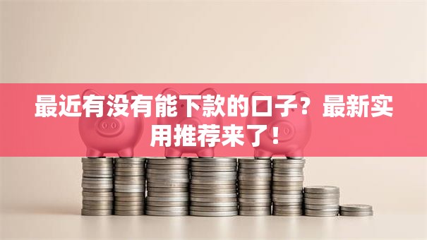最近有没有能下款的口子？最新实用推荐来了！