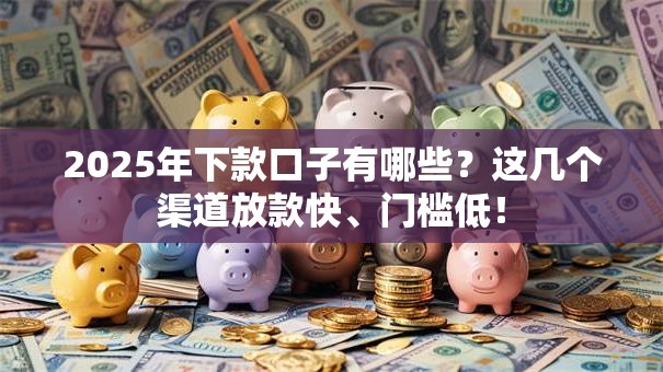 2025年下款口子有哪些?这几个渠道放款快、门槛低! 2025年下款口子有哪些?这几个渠道放款快、门槛低!