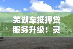 芜湖车抵押贷服务升级!灵活方案解决车主资金难题 芜湖车抵押贷服务升级!灵活方案解决车主资金难题